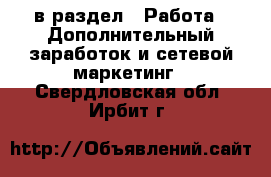  в раздел : Работа » Дополнительный заработок и сетевой маркетинг . Свердловская обл.,Ирбит г.